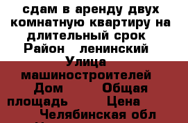 сдам в аренду двух комнатную квартиру на длительный срок › Район ­ ленинский › Улица ­ машиностроителей › Дом ­ 38 › Общая площадь ­ 58 › Цена ­ 12 000 - Челябинская обл. Недвижимость » Помещения аренда   